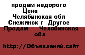 продам недорого › Цена ­ 1 000 - Челябинская обл., Снежинск г. Другое » Продам   . Челябинская обл.